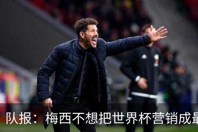 队报：梅西不想把世界杯营销成最后一舞，他一切如常并渴望卫冕